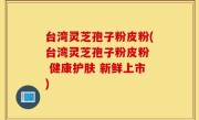 台湾灵芝孢子粉皮粉(台湾灵芝孢子粉皮粉  健康护肤 新鲜上市)