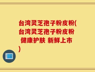 台湾灵芝孢子粉皮粉(台湾灵芝孢子粉皮粉  健康护肤 新鲜上市)