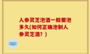 人参灵芝泡酒一般要泡多久(如何正确泡制人参灵芝酒？)