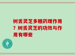 树舌灵芝多糖药理作用？树舌灵芝的功效与作用有哪些