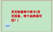 灵芝胶囊哪个牌子(灵芝胶囊，哪个品牌最可信？)