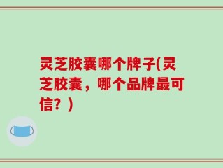 灵芝胶囊哪个牌子(灵芝胶囊，哪个品牌最可信？)