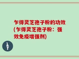 乍得灵芝孢子粉的功效(乍得灵芝孢子粉：强效免疫增强剂)