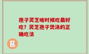 孢子灵芝啥时候吃最好吃？灵芝孢子煲汤的正确吃法