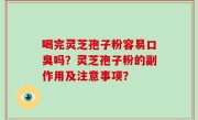喝完灵芝孢子粉容易口臭吗？灵芝孢子粉的副作用及注意事项？
