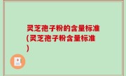 灵芝孢子粉的含量标准(灵芝孢子粉含量标准)