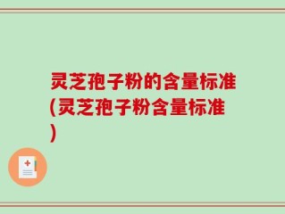 灵芝孢子粉的含量标准(灵芝孢子粉含量标准)