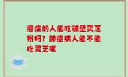 癌症的人能吃破壁灵芝粉吗？肺癌病人能不能吃灵芝呢