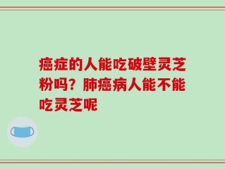 癌症的人能吃破壁灵芝粉吗？肺癌病人能不能吃灵芝呢
