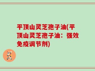 平顶山灵芝孢子油(平顶山灵芝孢子油：强效免疫调节剂)