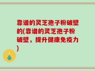 靠谱的灵芝孢子粉破壁的(靠谱的灵芝孢子粉破壁，提升健康免疫力)