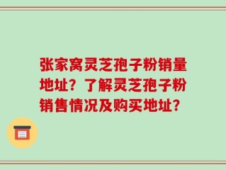 张家窝灵芝孢子粉销量地址？了解灵芝孢子粉销售情况及购买地址？