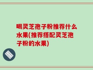 喝灵芝孢子粉推荐什么水果(推荐搭配灵芝孢子粉的水果)
