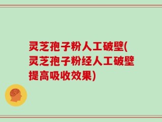 灵芝孢子粉人工破壁(灵芝孢子粉经人工破壁提高吸收效果)