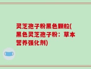 灵芝孢子粉黑色颗粒(黑色灵芝孢子粉：草本营养强化剂)