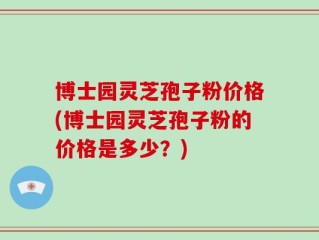 博士园灵芝孢子粉价格(博士园灵芝孢子粉的价格是多少？)