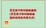 灵芝孢子粉对静脉曲张(灵芝孢子粉对静脉曲张的功效及作用方式)