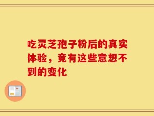 吃灵芝孢子粉后的真实体验，竟有这些意想不到的变化