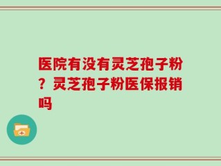 医院有没有灵芝孢子粉？灵芝孢子粉医保报销吗
