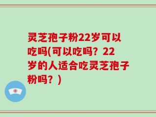 灵芝孢子粉22岁可以吃吗(可以吃吗？22岁的人适合吃灵芝孢子粉吗？)