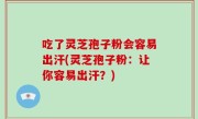 吃了灵芝孢子粉会容易出汗(灵芝孢子粉：让你容易出汗？)