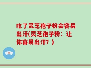 吃了灵芝孢子粉会容易出汗(灵芝孢子粉：让你容易出汗？)