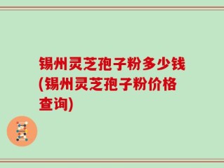 锡州灵芝孢子粉多少钱(锡州灵芝孢子粉价格查询)