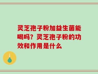 灵芝孢子粉加益生菌能喝吗？灵芝孢子粉的功效和作用是什么