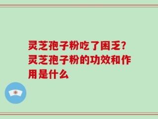 灵芝孢子粉吃了困乏？灵芝孢子粉的功效和作用是什么