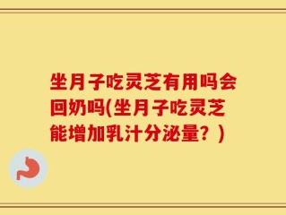 坐月子吃灵芝有用吗会回奶吗(坐月子吃灵芝能增加乳汁分泌量？)