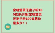 宝明堂灵芝孢子粉100克多少钱(宝明堂灵芝孢子粉100克售价是多少？)