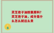 灵芝孢子油胶囊原料？灵芝孢子油，成分是什么怎么就这么贵