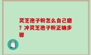 灵芝孢子粉怎么自己磨？冲灵芝孢子粉正确步骤