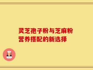 灵芝孢子粉与芝麻粉 营养搭配的新选择