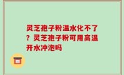 灵芝孢子粉温水化不了？灵芝孢子粉可用高温开水冲泡吗