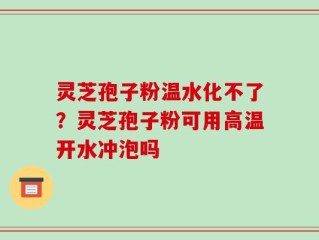 灵芝孢子粉温水化不了？灵芝孢子粉可用高温开水冲泡吗