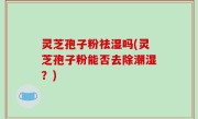 灵芝孢子粉祛湿吗(灵芝孢子粉能否去除潮湿？)