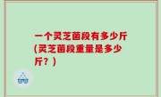 一个灵芝菌段有多少斤(灵芝菌段重量是多少斤？)