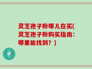 灵芝孢子粉哪儿在买(灵芝孢子粉购买指南：哪里能找到？)