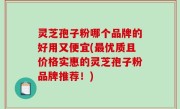 灵芝孢子粉哪个品牌的好用又便宜(最优质且价格实惠的灵芝孢子粉品牌推荐！)
