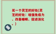 买一个灵芝的好处(灵芝的好处：增强免疫力、改善睡眠、促进消化。)