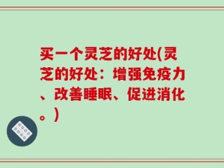 买一个灵芝的好处(灵芝的好处：增强免疫力、改善睡眠、促进消化。)