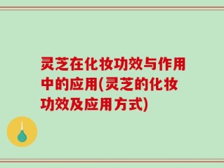 灵芝在化妆功效与作用中的应用(灵芝的化妆功效及应用方式)