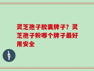 灵芝孢子胶囊牌子？灵芝孢子粉哪个牌子最好用安全