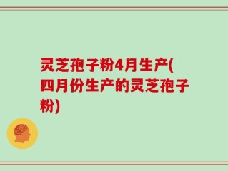 灵芝孢子粉4月生产(四月份生产的灵芝孢子粉)