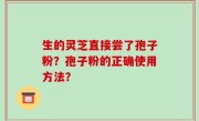 生的灵芝直接尝了孢子粉？孢子粉的正确使用方法？