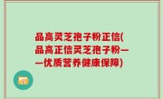 品高灵芝孢子粉正信(品高正信灵芝孢子粉——优质营养健康保障)