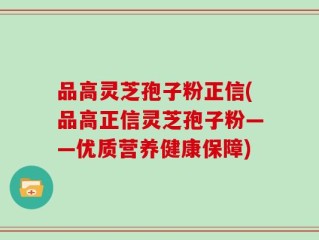 品高灵芝孢子粉正信(品高正信灵芝孢子粉——优质营养健康保障)