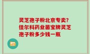 灵芝孢子粉北京专卖？佳尔科药业菌宝牌灵芝孢子粉多少钱一瓶