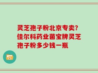 灵芝孢子粉北京专卖？佳尔科药业菌宝牌灵芝孢子粉多少钱一瓶